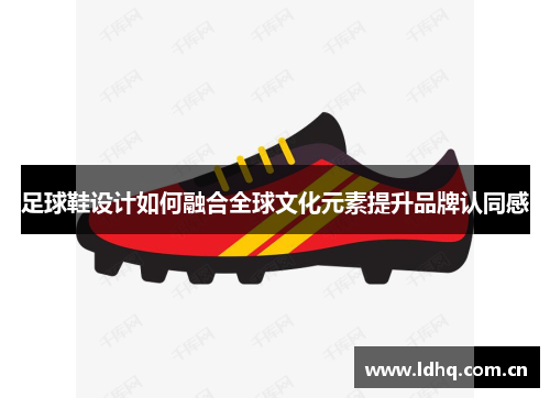 足球鞋设计如何融合全球文化元素提升品牌认同感